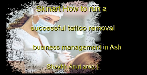 Skinart How to run a successful tattoo removal business management in Ash Shaykh Aruri area | RemovalTraining | RemovalClasses | SkinartTraining-State of Palestine